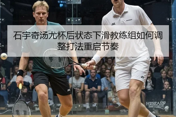 石宇奇汤尤杯后状态下滑教练组如何调整打法重启节奏